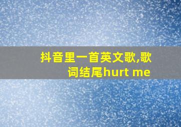 抖音里一首英文歌,歌词结尾hurt me